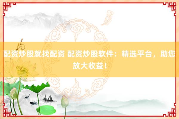 配资炒股就找配资 配资炒股软件：精选平台，助您放大收益！