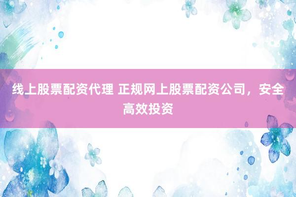 线上股票配资代理 正规网上股票配资公司，安全高效投资