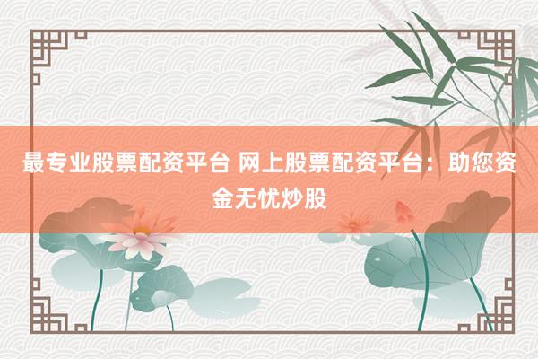 最专业股票配资平台 网上股票配资平台：助您资金无忧炒股