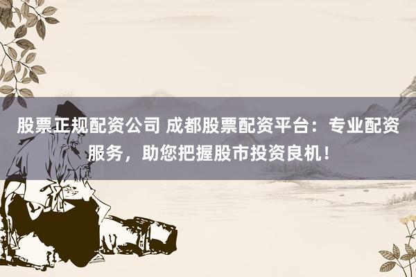 股票正规配资公司 成都股票配资平台：专业配资服务，助您把握股市投资良机！