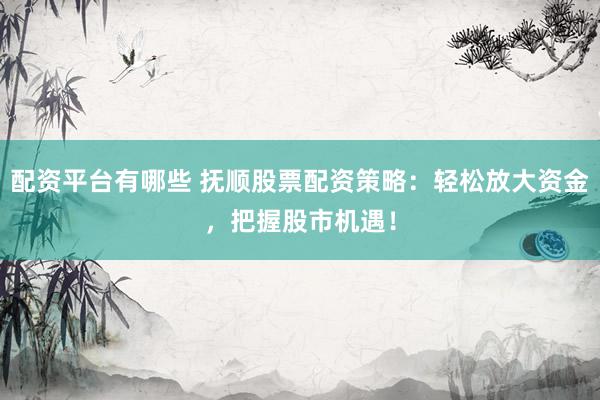 配资平台有哪些 抚顺股票配资策略：轻松放大资金，把握股市机遇！