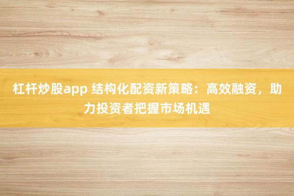 杠杆炒股app 结构化配资新策略：高效融资，助力投资者把握市场机遇