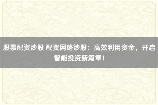股票配资炒股 配资网络炒股：高效利用资金，开启智能投资新篇章！
