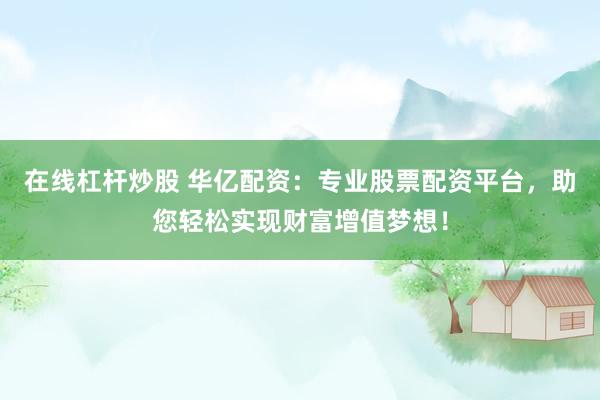 在线杠杆炒股 华亿配资：专业股票配资平台，助您轻松实现财富增值梦想！