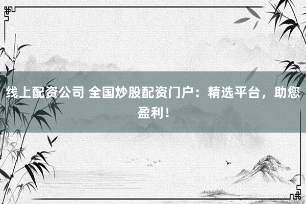 线上配资公司 全国炒股配资门户：精选平台，助您盈利！