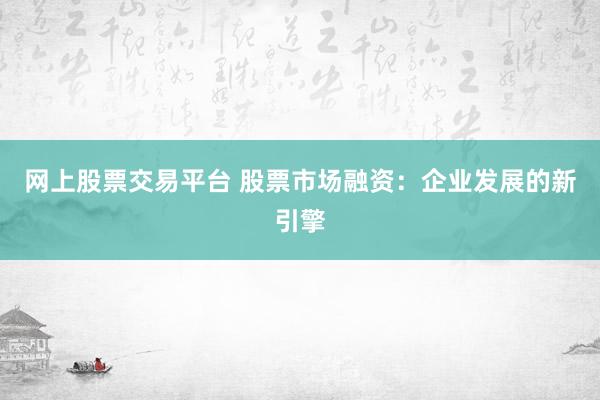 网上股票交易平台 股票市场融资：企业发展的新引擎