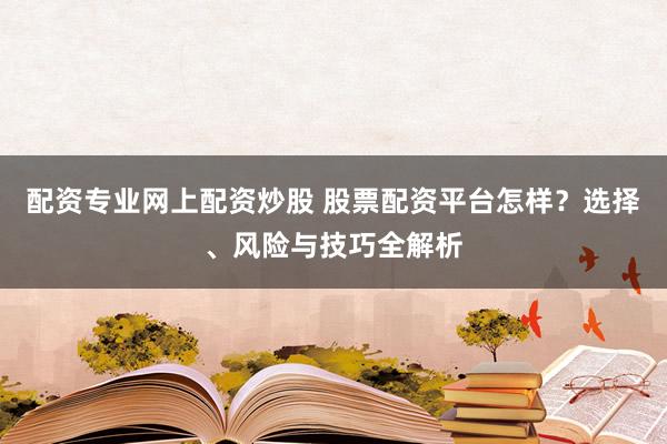 配资专业网上配资炒股 股票配资平台怎样？选择、风险与技巧全解析