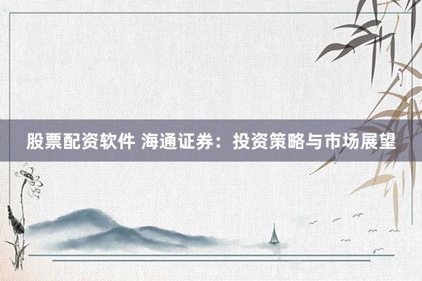 股票配资软件 海通证券：投资策略与市场展望