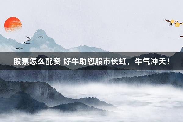 股票怎么配资 好牛助您股市长虹，牛气冲天！