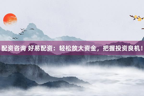 配资咨询 好易配资：轻松放大资金，把握投资良机！