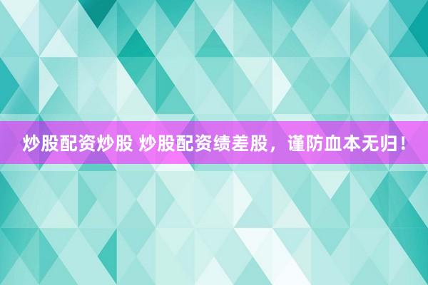 炒股配资炒股 炒股配资绩差股，谨防血本无归！