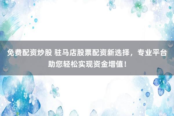 免费配资炒股 驻马店股票配资新选择，专业平台助您轻松实现资金增值！