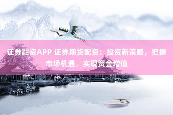 证券融资APP 证券期货配资：投资新策略，把握市场机遇，实现资金增值