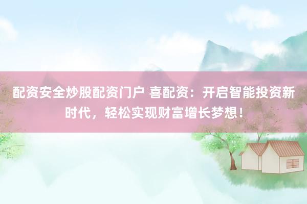 配资安全炒股配资门户 喜配资：开启智能投资新时代，轻松实现财富增长梦想！
