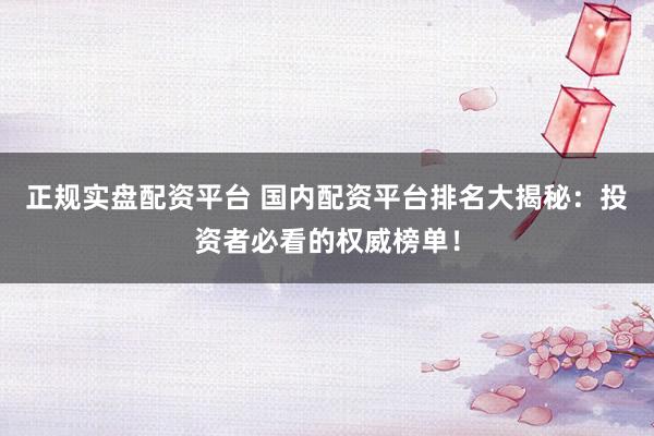 正规实盘配资平台 国内配资平台排名大揭秘：投资者必看的权威榜单！