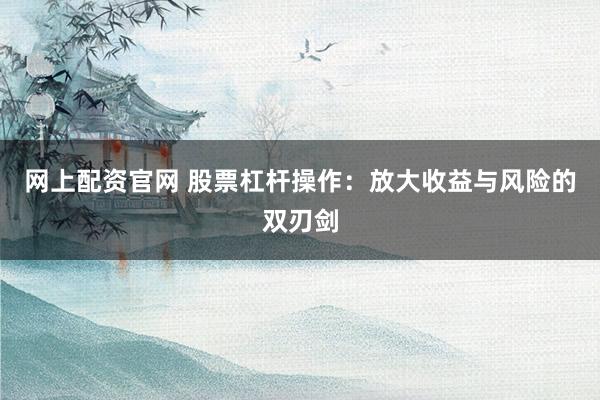 网上配资官网 股票杠杆操作：放大收益与风险的双刃剑