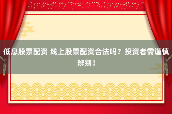 低息股票配资 线上股票配资合法吗？投资者需谨慎辨别！