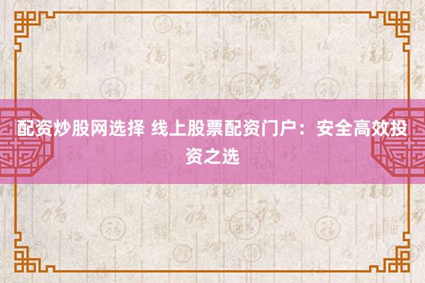 配资炒股网选择 线上股票配资门户：安全高效投资之选