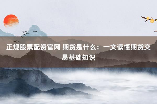 正规股票配资官网 期货是什么：一文读懂期货交易基础知识