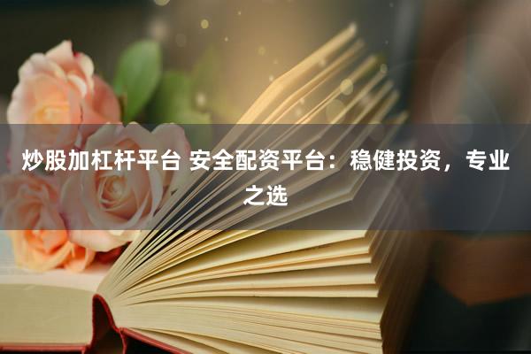 炒股加杠杆平台 安全配资平台：稳健投资，专业之选