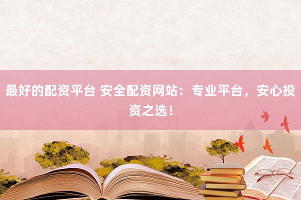 最好的配资平台 安全配资网站：专业平台，安心投资之选！