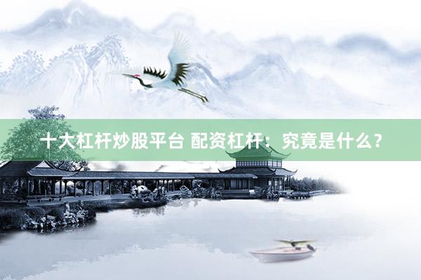 十大杠杆炒股平台 配资杠杆：究竟是什么？