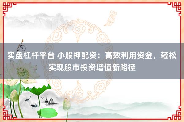 实盘杠杆平台 小股神配资：高效利用资金，轻松实现股市投资增值新路径