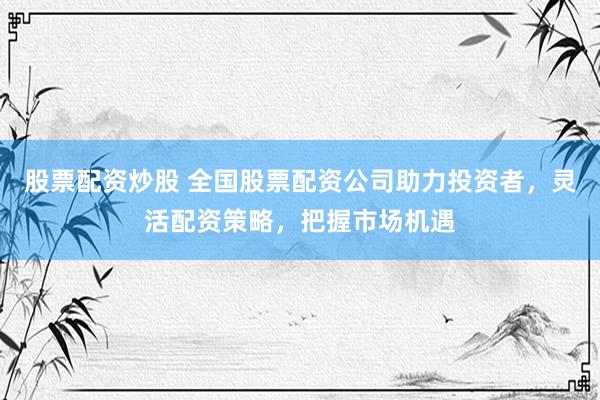 股票配资炒股 全国股票配资公司助力投资者，灵活配资策略，把握市场机遇