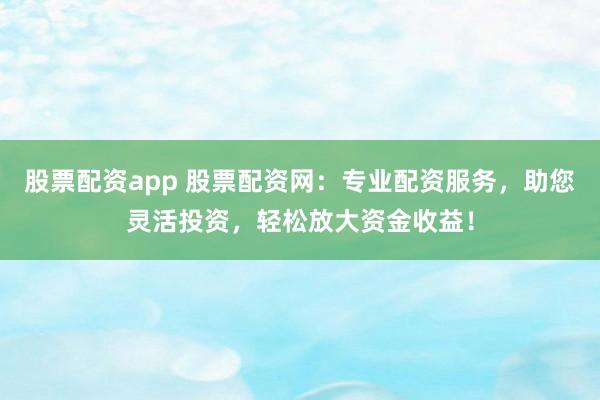 股票配资app 股票配资网：专业配资服务，助您灵活投资，轻松放大资金收益！