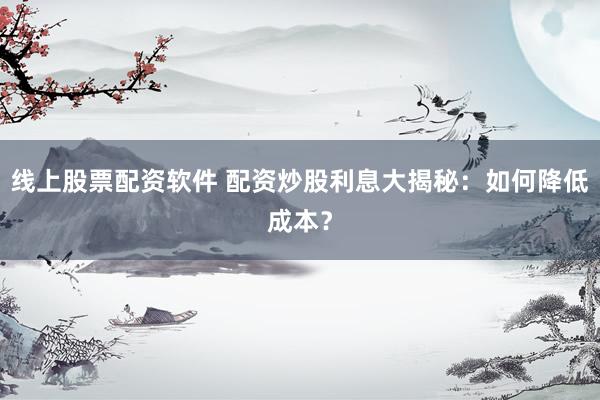 线上股票配资软件 配资炒股利息大揭秘：如何降低成本？