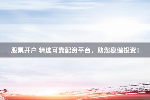 股票开户 精选可靠配资平台，助您稳健投资！