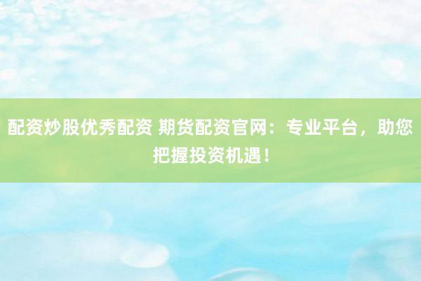 配资炒股优秀配资 期货配资官网：专业平台，助您把握投资机遇！