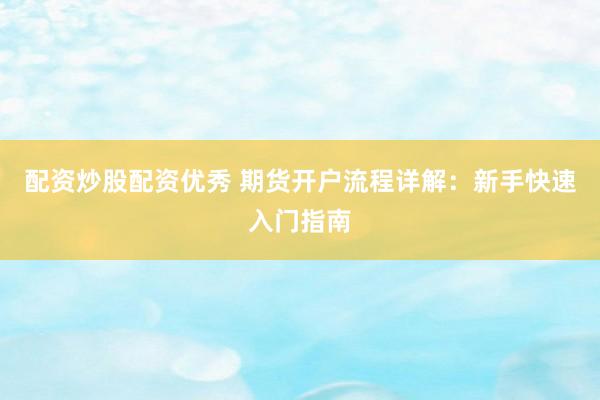 配资炒股配资优秀 期货开户流程详解：新手快速入门指南