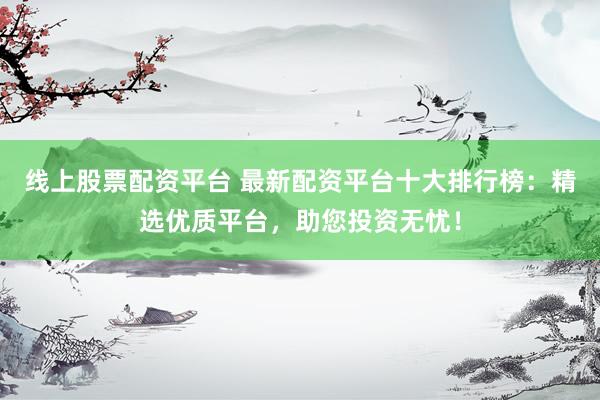线上股票配资平台 最新配资平台十大排行榜：精选优质平台，助您投资无忧！