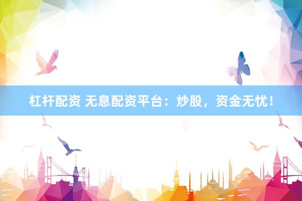 杠杆配资 无息配资平台：炒股，资金无忧！