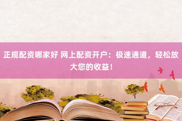 正规配资哪家好 网上配资开户：极速通道，轻松放大您的收益！
