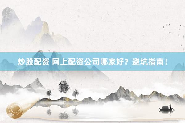 炒股配资 网上配资公司哪家好？避坑指南！