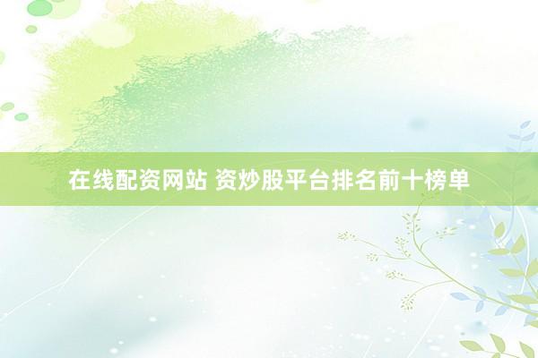 在线配资网站 资炒股平台排名前十榜单