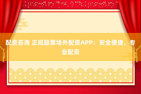 配资咨询 正规股票场外配资APP：安全便捷，专业配资