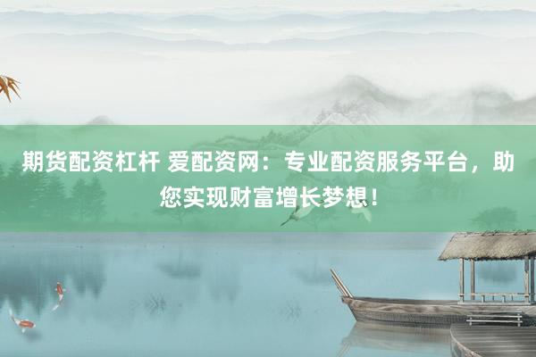 期货配资杠杆 爱配资网：专业配资服务平台，助您实现财富增长梦想！