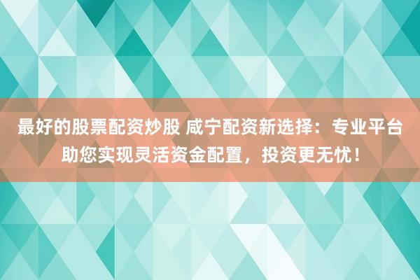 最好的股票配资炒股 咸宁配资新选择：专业平台助您实现灵活资金配置，投资更无忧！