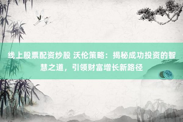 线上股票配资炒股 沃伦策略：揭秘成功投资的智慧之道，引领财富增长新路径