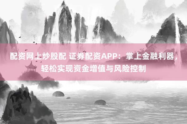 配资网上炒股配 证券配资APP：掌上金融利器，轻松实现资金增值与风险控制