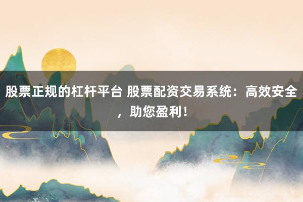 股票正规的杠杆平台 股票配资交易系统：高效安全，助您盈利！