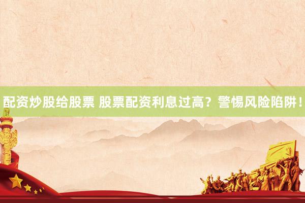 配资炒股给股票 股票配资利息过高？警惕风险陷阱！