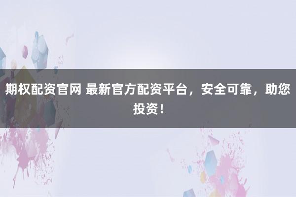 期权配资官网 最新官方配资平台，安全可靠，助您投资！