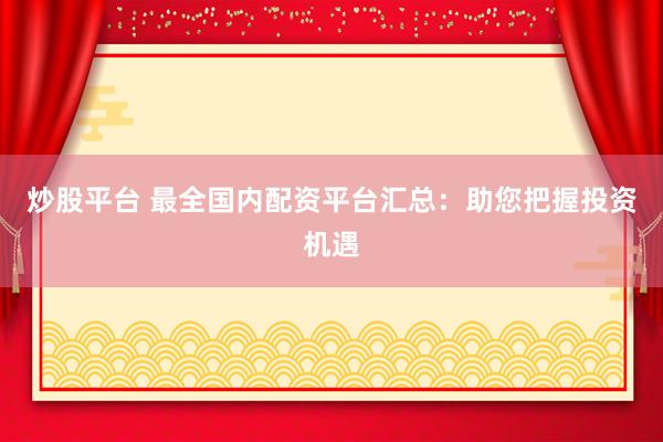 炒股平台 最全国内配资平台汇总：助您把握投资机遇