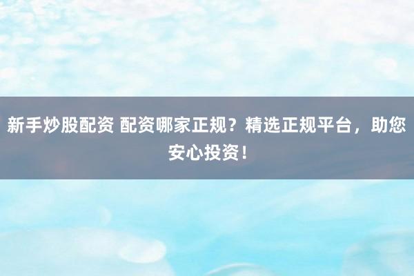 新手炒股配资 配资哪家正规？精选正规平台，助您安心投资！