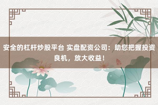 安全的杠杆炒股平台 实盘配资公司：助您把握投资良机，放大收益！
