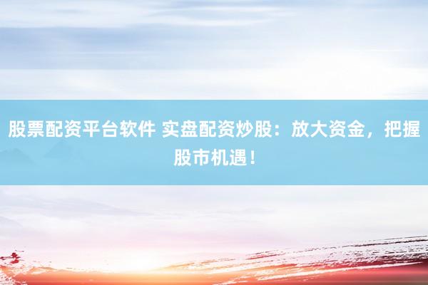 股票配资平台软件 实盘配资炒股：放大资金，把握股市机遇！